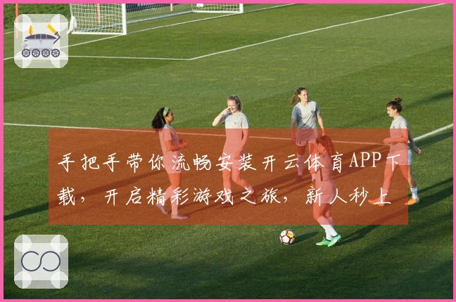 手把手带你流畅安装开云体育APP下载，开启精彩游戏之旅，新人秒上手！