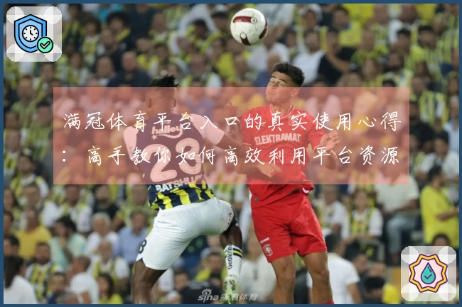 满冠体育平台入口的真实使用心得：高手教你如何高效利用平台资源
