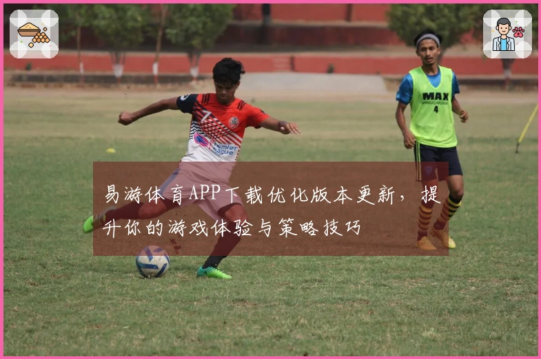 易游体育APP下载优化版本更新，提升你的游戏体验与策略技巧