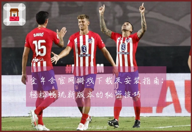 金年会官网游戏下载及安装指南：轻松畅玩新版本的秘密技巧