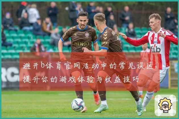避开b体育官网活动中的常见误区，提升你的游戏体验与收益技巧