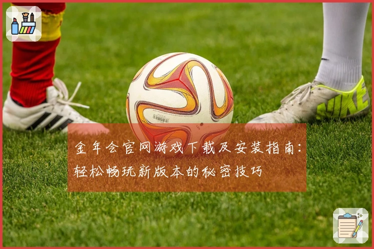 金年会官网游戏下载及安装指南：轻松畅玩新版本的秘密技巧