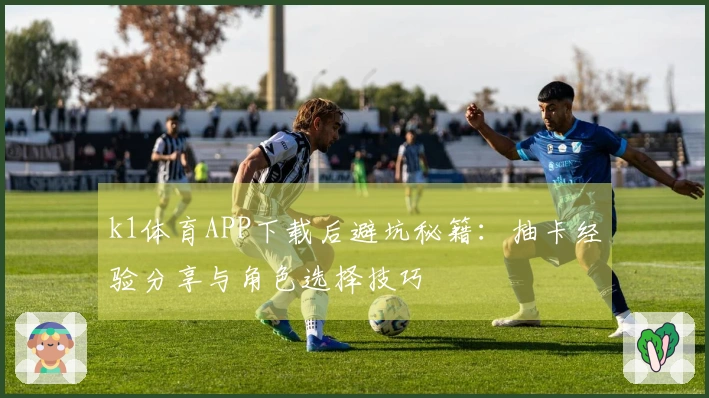 k1体育APP下载后避坑秘籍：抽卡经验分享与角色选择技巧