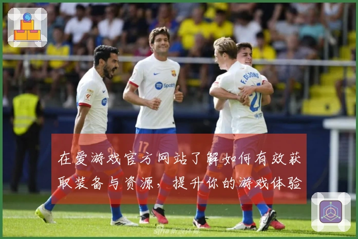 在爱游戏官方网站了解如何有效获取装备与资源，提升你的游戏体验