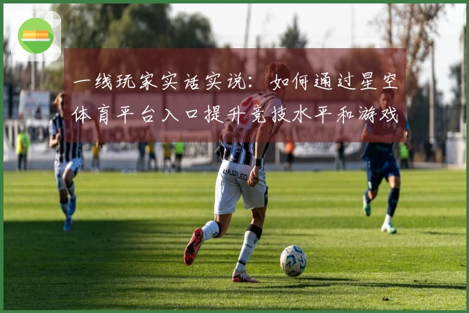 一线玩家实话实说：如何通过星空体育平台入口提升竞技水平和游戏体验