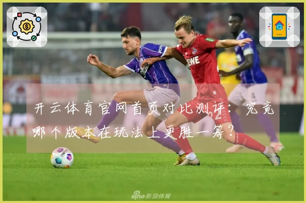 开云体育官网首页对比测评：究竟哪个版本在玩法上更胜一筹？