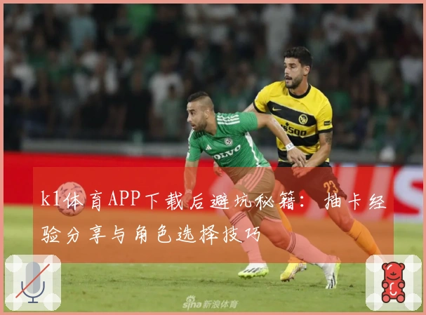 k1体育APP下载后避坑秘籍：抽卡经验分享与角色选择技巧