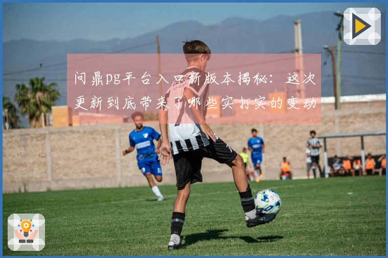 问鼎pg平台入口新版本揭秘：这次更新到底带来了哪些实打实的变动？