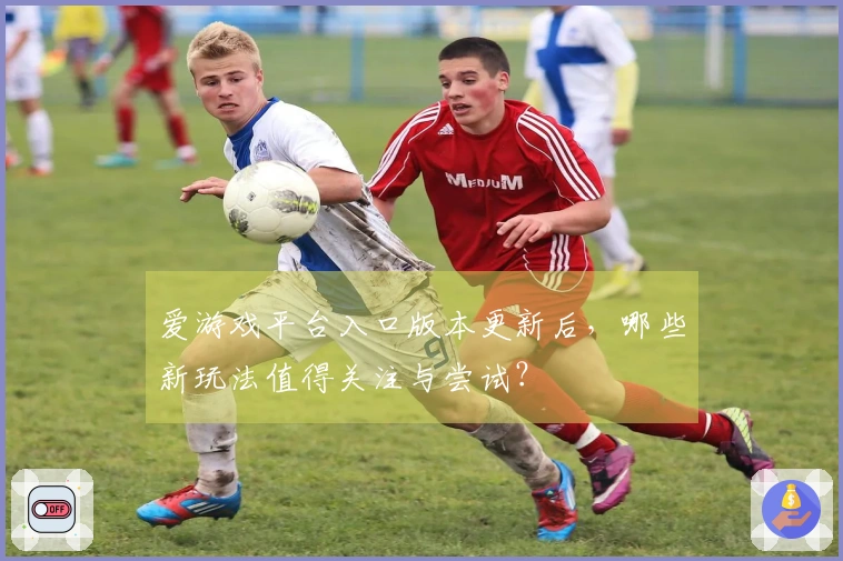 爱游戏平台入口版本更新后，哪些新玩法值得关注与尝试？