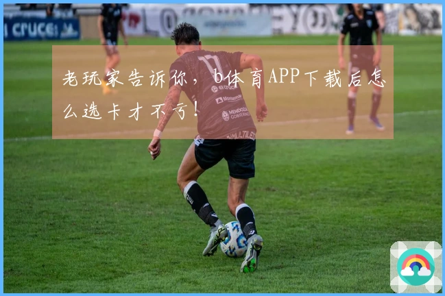 老玩家告诉你，b体育APP下载后怎么选卡才不亏！