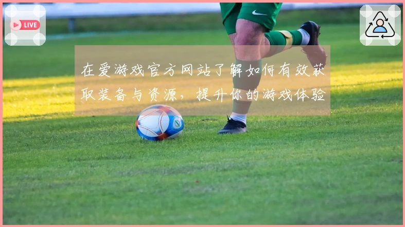 在爱游戏官方网站了解如何有效获取装备与资源，提升你的游戏体验