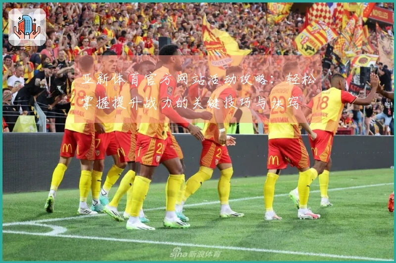 亚新体育官方网站活动攻略：轻松掌握提升战力的关键技巧与诀窍