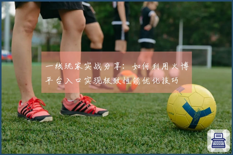 一线玩家实战分享：如何利用火博平台入口实现极致性能优化技巧