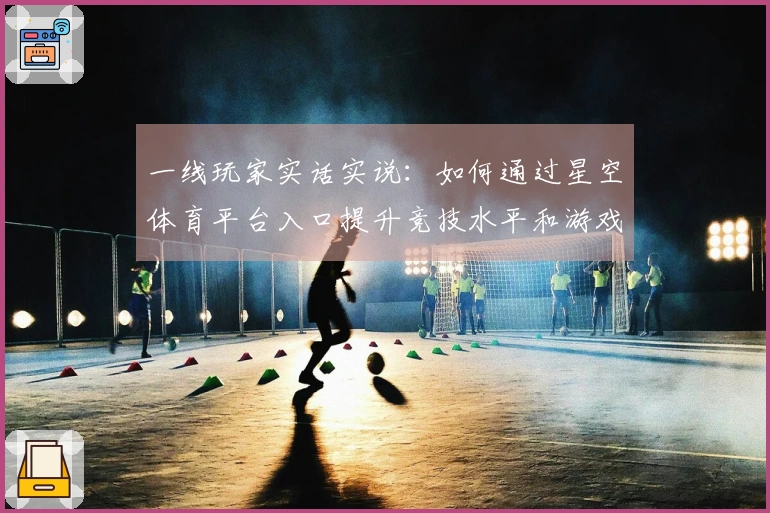 一线玩家实话实说：如何通过星空体育平台入口提升竞技水平和游戏体验