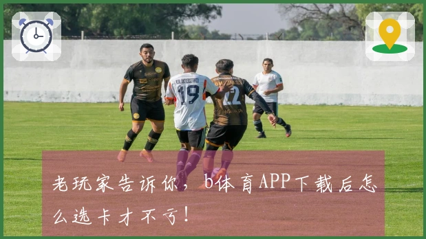 老玩家告诉你，b体育APP下载后怎么选卡才不亏！