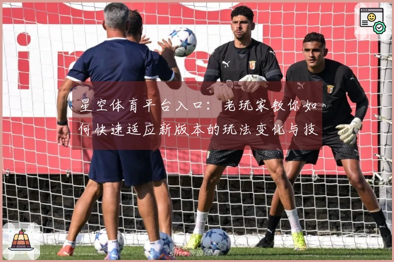 星空体育平台入口：老玩家教你如何快速适应新版本的玩法变化与技巧分享