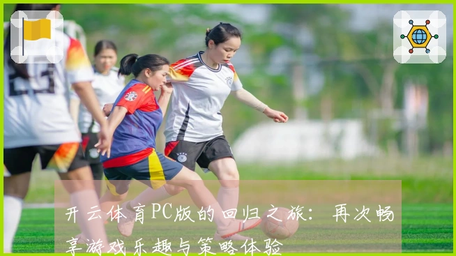 开云体育PC版的回归之旅：再次畅享游戏乐趣与策略体验