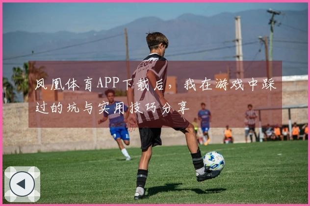 凤凰体育APP下载后，我在游戏中踩过的坑与实用技巧分享