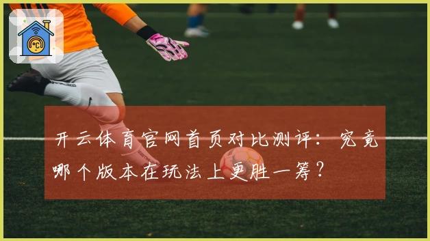 开云体育官网首页对比测评：究竟哪个版本在玩法上更胜一筹？