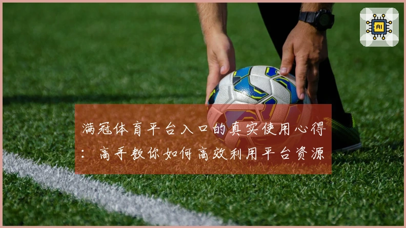 满冠体育平台入口的真实使用心得：高手教你如何高效利用平台资源