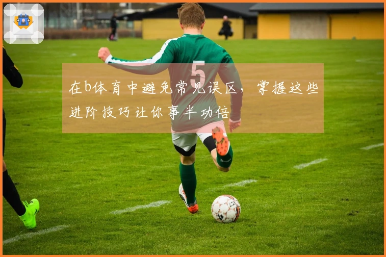 在b体育中避免常见误区，掌握这些进阶技巧让你事半功倍
