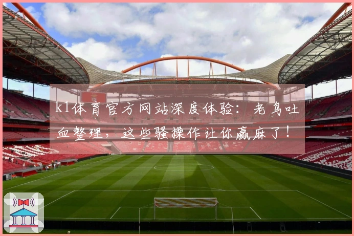 k1体育官方网站深度体验：老鸟吐血整理，这些骚操作让你赢麻了！