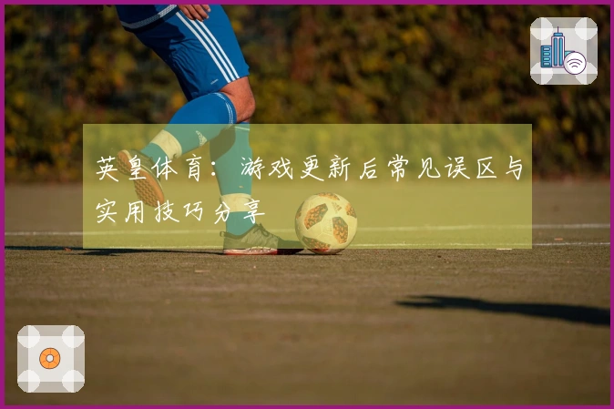 英皇体育：游戏更新后常见误区与实用技巧分享