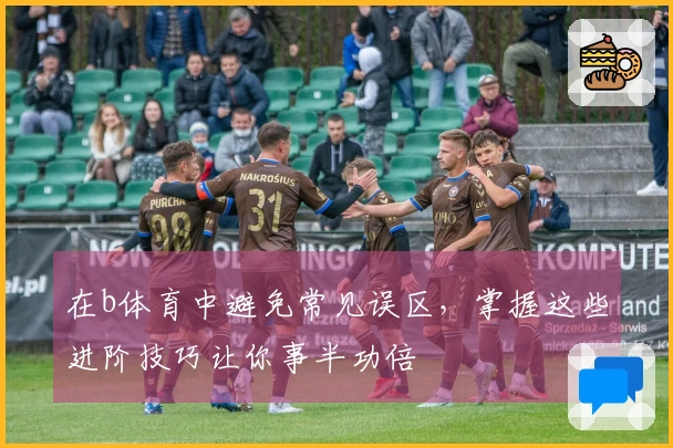 在b体育中避免常见误区，掌握这些进阶技巧让你事半功倍
